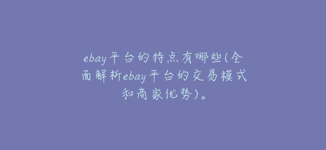 ebay平臺的特點有哪些(全面解析ebay平臺的交易模式和商家優勢)。
