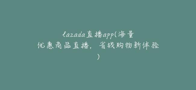 lazada直播app(海量優惠商品直播,省錢購物新體驗)