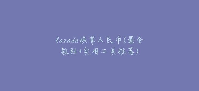 lazada換算人民幣(最全教程+實用工具推薦)
