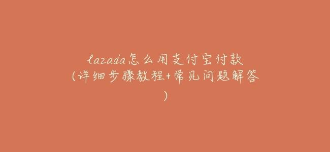 lazada怎麼用支付寶付款(詳細步驟教程+常見問題解答)