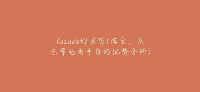 lazada的劣勢(淘寶、京東等電商平臺的優勢分析)