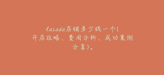 lazada店鋪多少錢一個(開店攻略、費用分析、成功案例分享)。
