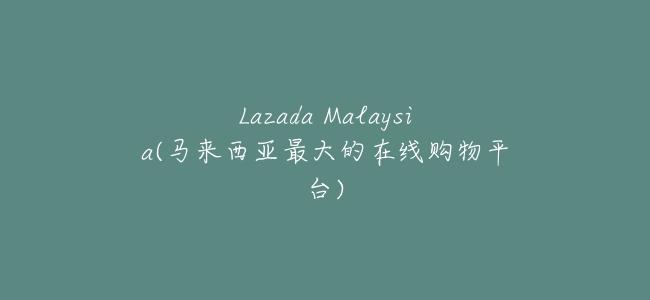 Lazada Malaysia(馬來西亞最大的在線購物平臺)