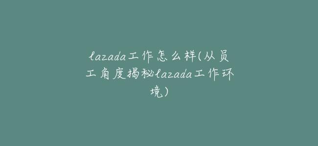 lazada工作怎麼樣(從員工角度揭祕lazada工作環境)