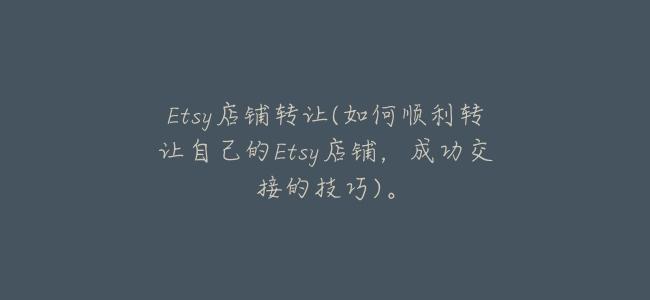 Etsy店鋪轉讓(如何順利轉讓自己的Etsy店鋪,成功交接的技巧)。