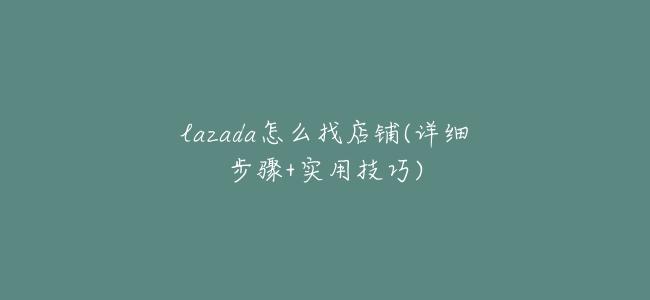 lazada怎麼找店鋪(詳細步驟+實用技巧)