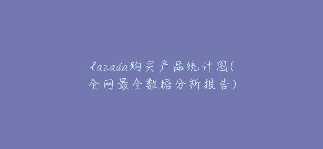 lazada購買產品統計圖(全網最全數據分析報告)