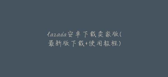 lazada安卓下載賣家版(最新版下載+使用教程)