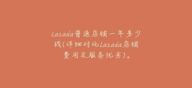 Lazada普通店鋪一年多少錢(詳細對比Lazada店鋪費用及服務優劣)。