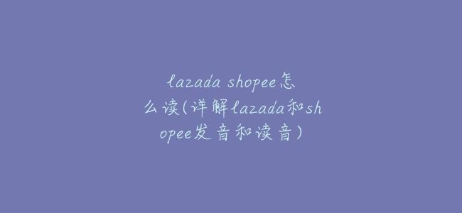 lazada shopee怎麼讀(詳解lazada和shopee發音和讀音)