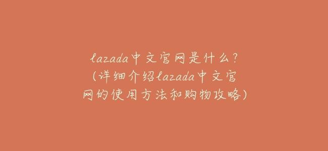 lazada中文官網是什麼?(詳細介紹lazada中文官網的使用方法和購物攻略)