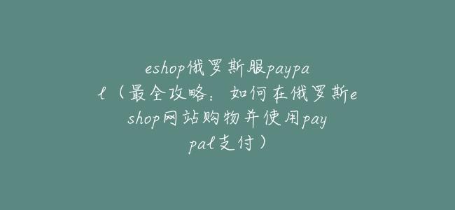 eshop俄羅斯服paypal(最全攻略:如何在俄羅斯eshop網站購物並使用paypal支付)
