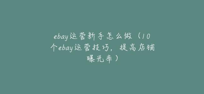 ebay運營新手怎麼做(10個ebay運營技巧,提高店鋪曝光率)
