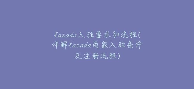 lazada入駐要求和流程(詳解lazada商家入駐條件及註冊流程)