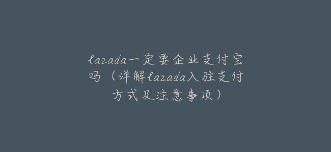 lazada一定要企業支付寶嗎(詳解lazada入駐支付方式及注意事項)