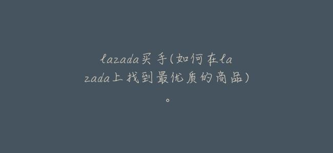 lazada買手(如何在lazada上找到最優質的商品)。