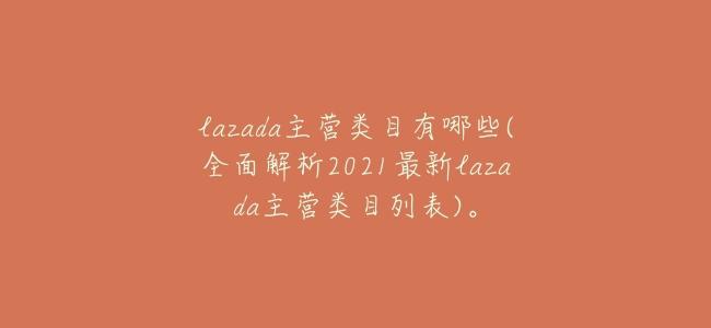 lazada主營類目有哪些(全面解析2021最新lazada主營類目列表)。