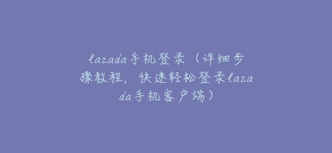 lazada手機登錄(詳細步驟教程,快速輕鬆登錄lazada手機客戶端)
