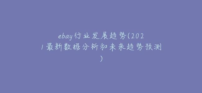 ebay行業發展趨勢(2021最新數據分析和未來趨勢預測)