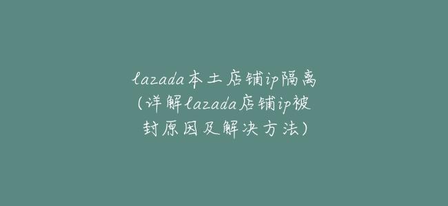 lazada本土店鋪ip隔離(詳解lazada店鋪ip被封原因及解決方法)