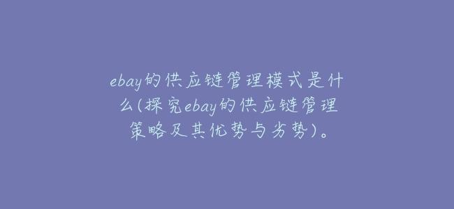 ebay的供應鏈管理模式是什麼(探究ebay的供應鏈管理策略及其優勢與劣勢)。