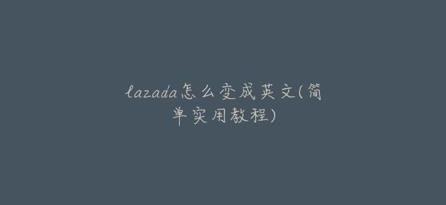 lazada怎麼變成英文(簡單實用教程)