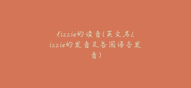 lizzie的讀音(英文名Lizzie的發音及各國語言發音)