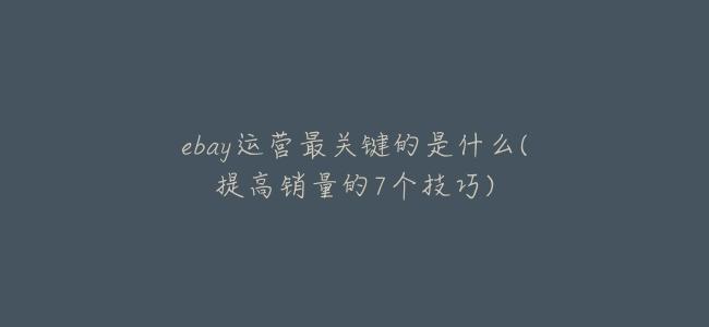 ebay運營最關鍵的是什麼(提高銷量的7個技巧)