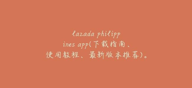 lazada philippines app(下載指南、使用教程、最新版本推薦)。