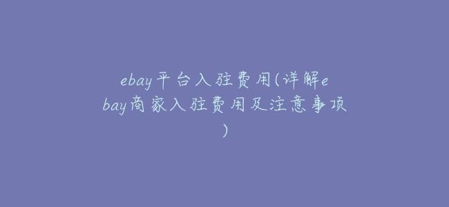ebay平臺入駐費用(詳解ebay商家入駐費用及注意事項)