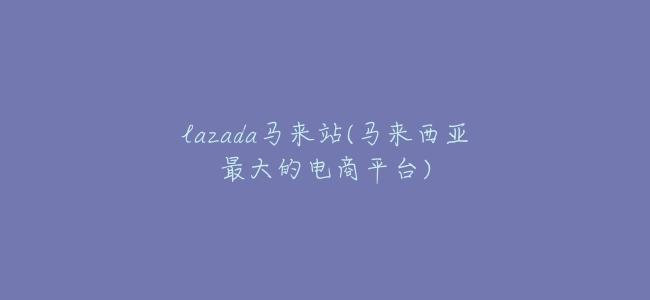 lazada馬來站(馬來西亞最大的電商平臺)