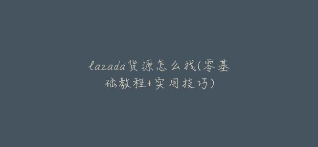lazada貨源怎麼找(零基礎教程+實用技巧)