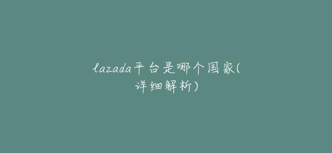 lazada平臺是哪個國家(詳細解析)