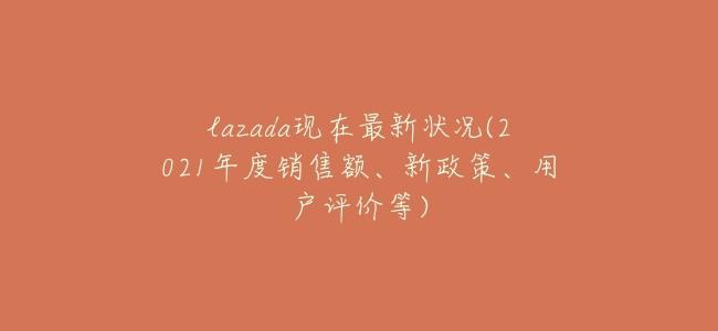 lazada現在最新狀況(2021年度銷售額、新政策、用戶評價等)