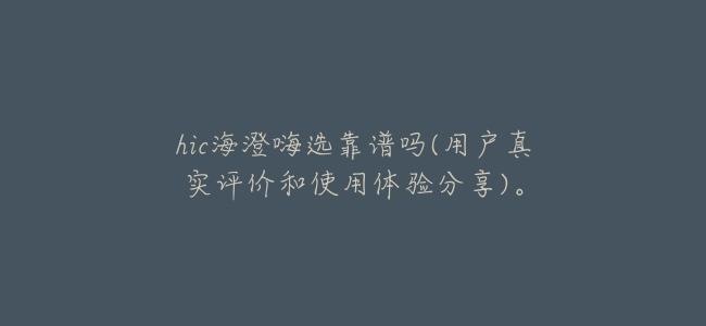 hic海澄嗨選靠譜嗎(用戶真實評價和使用體驗分享)。