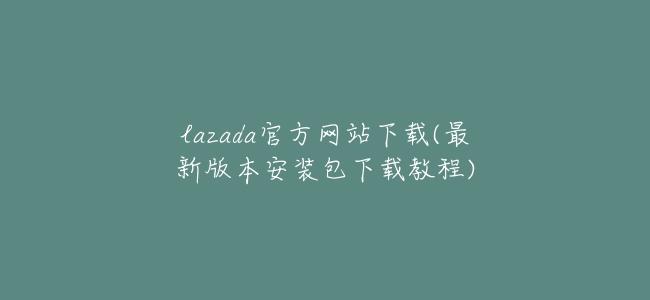 lazada官方網站下載(最新版本安裝包下載教程)