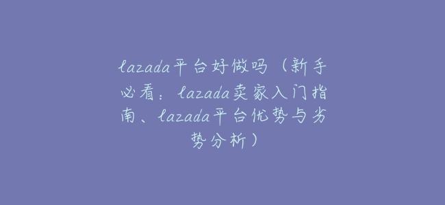 lazada平臺好做嗎（新手必看：lazada賣家入門指南、lazada平臺優勢與劣勢分析）