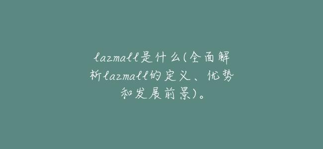 lazmall是什麼(全面解析lazmall的定義、優勢和發展前景)。