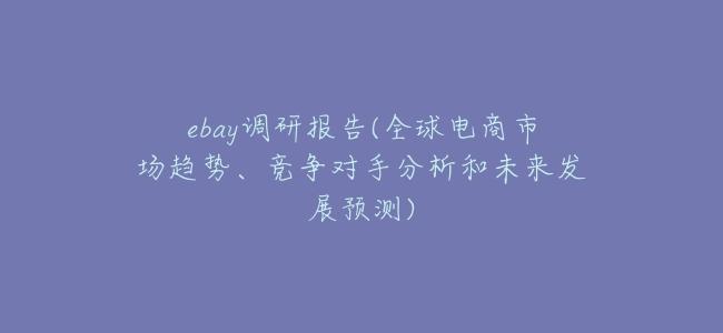 ebay調研報告(全球電商市場趨勢、競爭對手分析和未來發展預測)