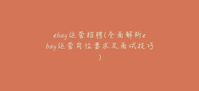 ebay運營招聘(全面解析ebay運營崗位要求及面試技巧)