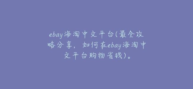 ebay海淘中文平臺(最全攻略分享,如何在ebay海淘中文平臺購物省錢)。