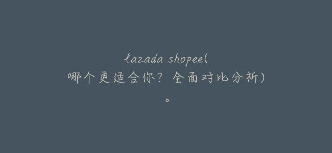 lazada shopee(哪個更適合你?全面對比分析)。