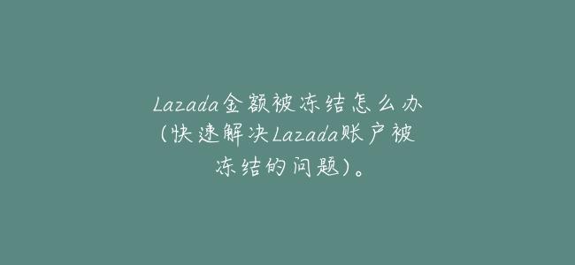 Lazada金額被凍結怎麼辦(快速解決Lazada賬戶被凍結的問題)。