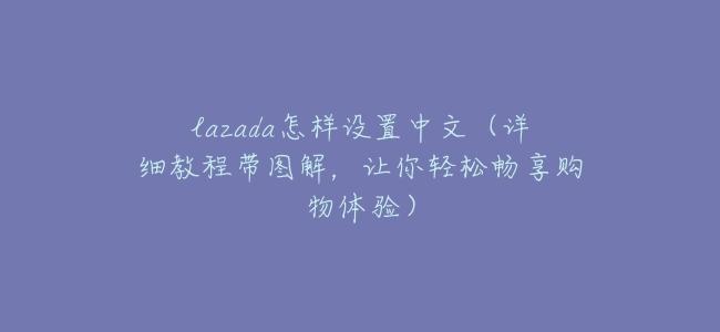 lazada怎樣設置中文（詳細教程帶圖解，讓你輕鬆暢享購物體驗）