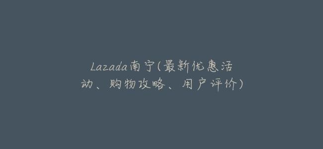 Lazada南寧(最新優惠活動、購物攻略、用戶評價)
