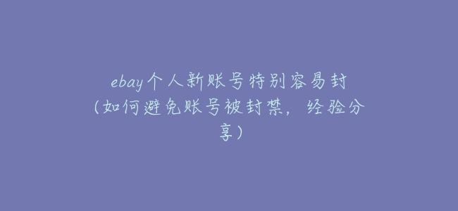 ebay個人新賬號特別容易封(如何避免賬號被封禁,經驗分享)
