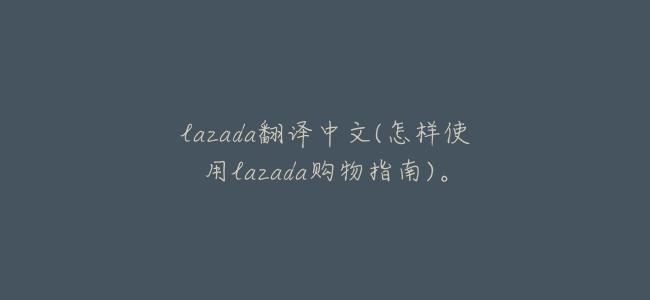 lazada翻譯中文(怎樣使用lazada購物指南)。