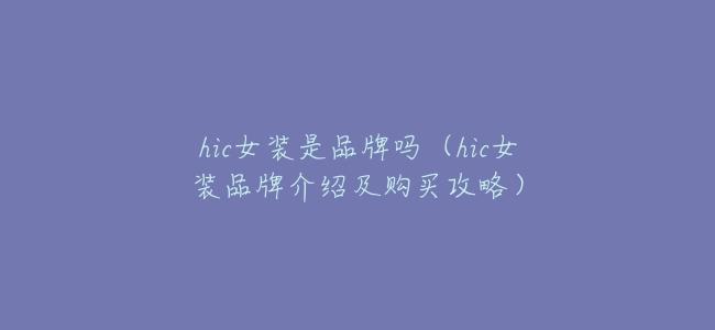 hic女裝是品牌嗎(hic女裝品牌介紹及購買攻略)