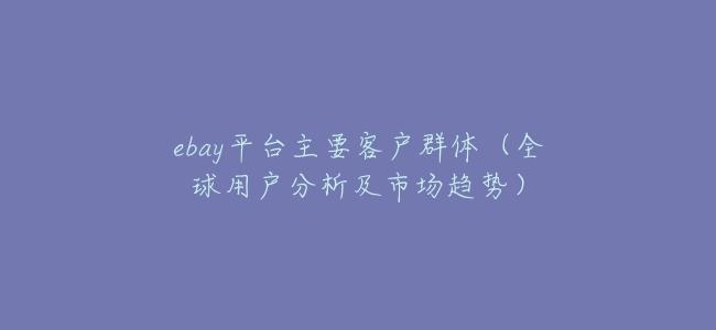 ebay平臺主要客戶羣體（全球用戶分析及市場趨勢）
