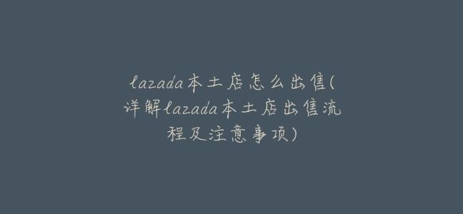 lazada本土店怎麼出售(詳解lazada本土店出售流程及注意事項)